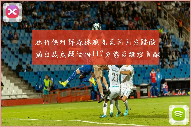 独行侠对阵森林狼克莱因因左膝酸痛出战成疑场均117分能否继续贡献