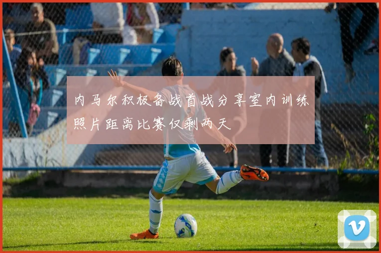 内马尔积极备战首战分享室内训练照片距离比赛仅剩两天