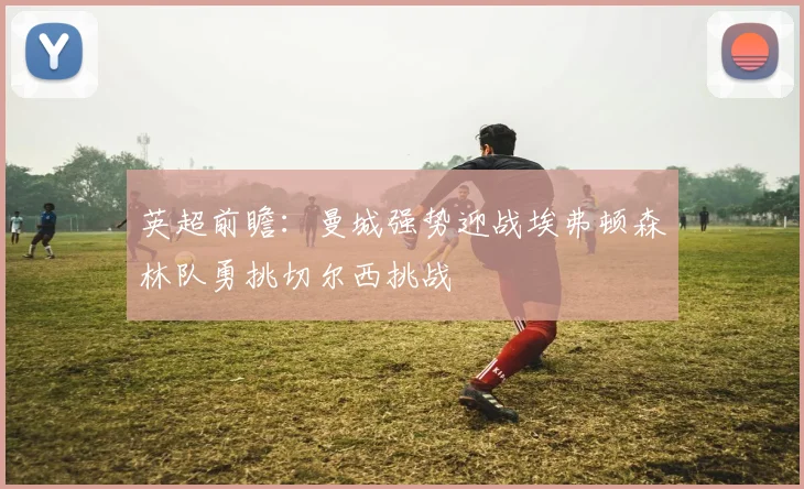 英超前瞻：曼城强势迎战埃弗顿森林队勇挑切尔西挑战