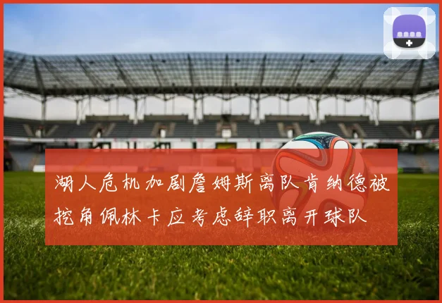 湖人危机加剧詹姆斯离队肯纳德被挖角佩林卡应考虑辞职离开球队