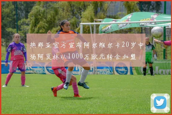 热那亚官方宣布阿尔维尔卡20岁中场阿莫林以1000万欧元转会加盟