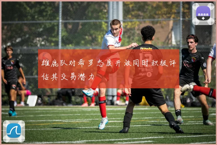 雄鹿队对希罗态度开放同时积极评估其交易潜力