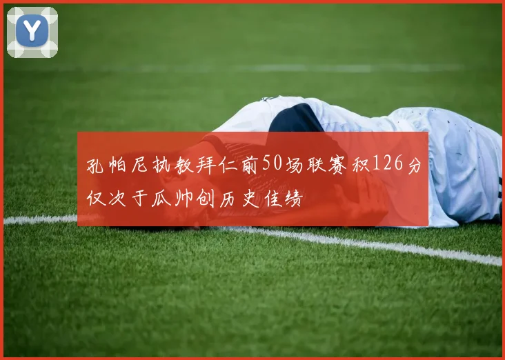 孔帕尼执教拜仁前50场联赛积126分仅次于瓜帅创历史佳绩