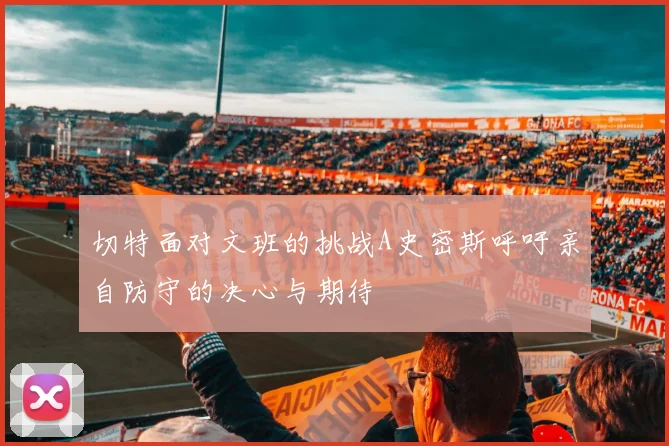 切特面对文班的挑战A史密斯呼吁亲自防守的决心与期待