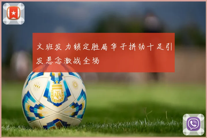 文班发力锁定胜局华子拼劲十足引发悬念激战全场