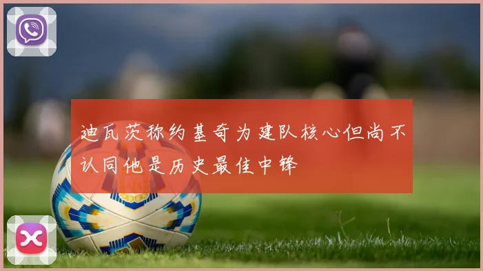 迪瓦茨称约基奇为建队核心但尚不认同他是历史最佳中锋