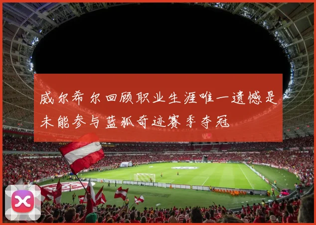 威尔希尔回顾职业生涯唯一遗憾是未能参与蓝狐奇迹赛季夺冠