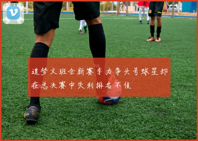 追梦文班会新赛季力争头号球星却在总决赛中失利排名不佳