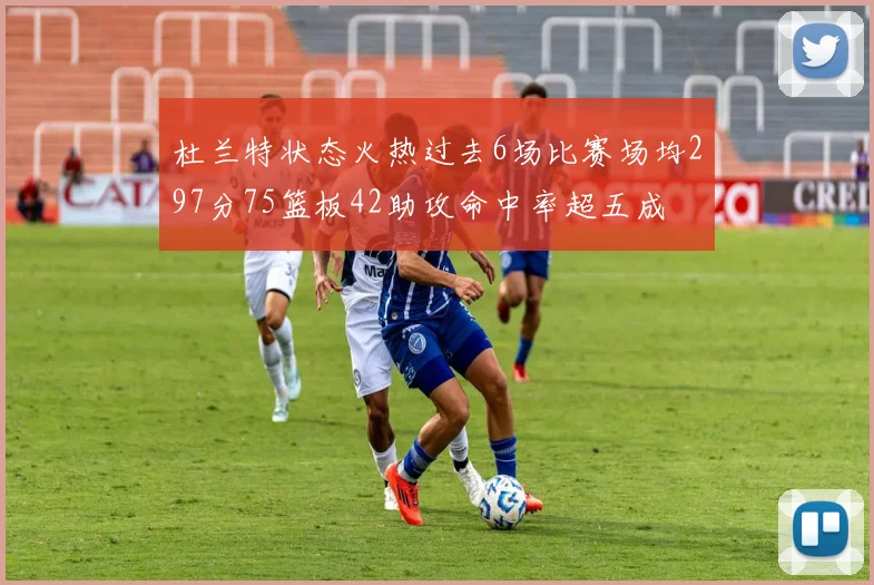 杜兰特状态火热过去6场比赛场均297分75篮板42助攻命中率超五成