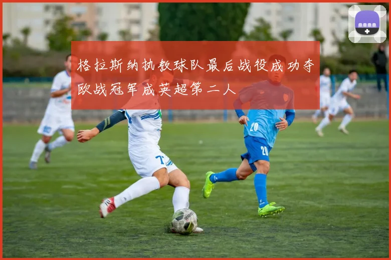 格拉斯纳执教球队最后战役成功夺欧战冠军成英超第二人