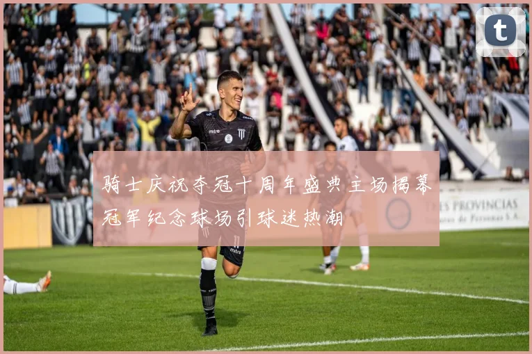 骑士庆祝夺冠十周年盛典主场揭幕冠军纪念球场引球迷热潮