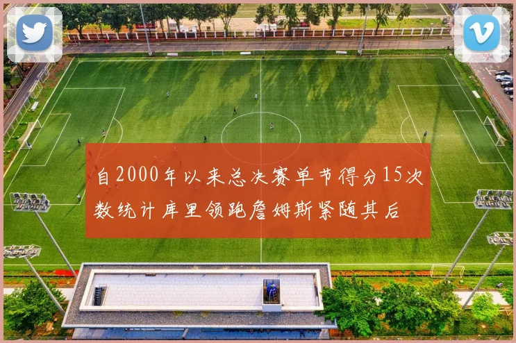 自2000年以来总决赛单节得分15次数统计库里领跑詹姆斯紧随其后