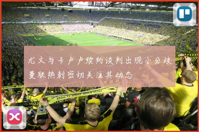 尤文与卡卢卢续约谈判出现小分歧曼联热刺密切关注其动态