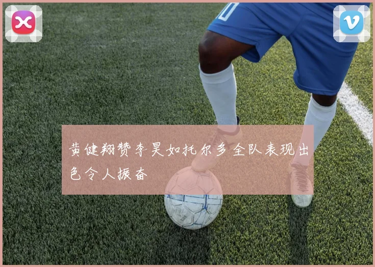 黄健翔赞李昊如托尔多全队表现出色令人振奋