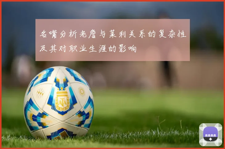 名嘴分析老詹与莱利关系的复杂性及其对职业生涯的影响