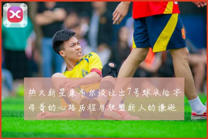 热火新星康韦尔谈让出7号球衣给字母哥的心路历程与联盟新人的谦逊态度