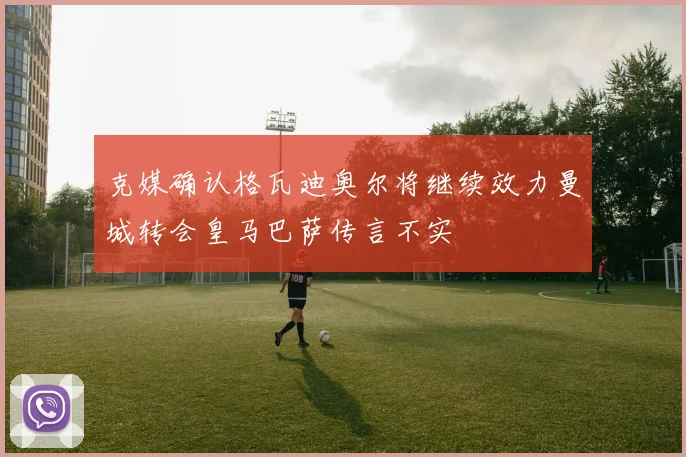 克媒确认格瓦迪奥尔将继续效力曼城转会皇马巴萨传言不实