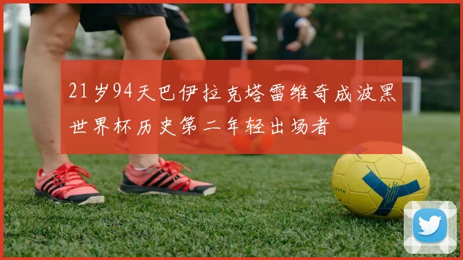 21岁94天巴伊拉克塔雷维奇成波黑世界杯历史第二年轻出场者