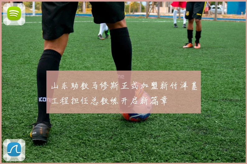 山东助教马修斯正式加盟新竹洋基工程担任总教练开启新篇章