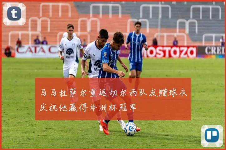 马马杜萨尔重返切尔西队友赠球衣庆祝他赢得非洲杯冠军