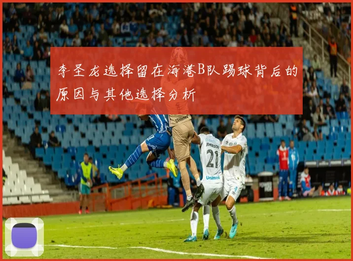 李圣龙选择留在海港B队踢球背后的原因与其他选择分析