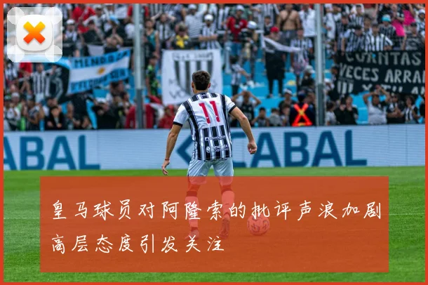 皇马球员对阿隆索的批评声浪加剧高层态度引发关注