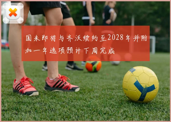 国米即将与齐沃续约至2028年并附加一年选项预计下周完成